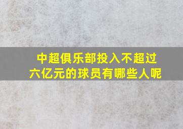 中超俱乐部投入不超过六亿元的球员有哪些人呢