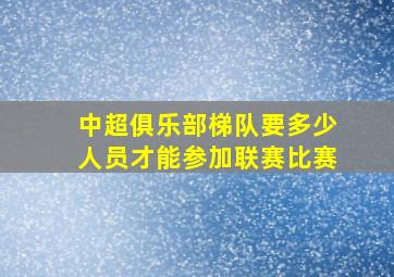 中超俱乐部梯队要多少人员才能参加联赛比赛