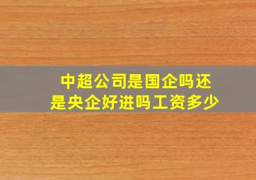 中超公司是国企吗还是央企好进吗工资多少