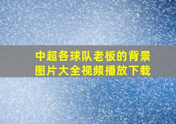 中超各球队老板的背景图片大全视频播放下载