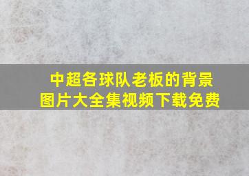 中超各球队老板的背景图片大全集视频下载免费