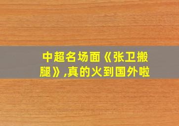 中超名场面《张卫搬腿》,真的火到国外啦