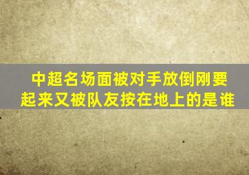 中超名场面被对手放倒刚要起来又被队友按在地上的是谁