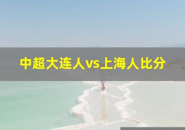 中超大连人vs上海人比分