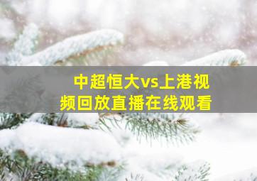 中超恒大vs上港视频回放直播在线观看