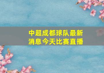 中超成都球队最新消息今天比赛直播