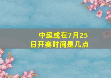 中超或在7月25日开赛时间是几点