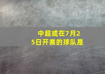 中超或在7月25日开赛的球队是