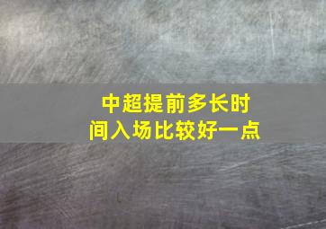 中超提前多长时间入场比较好一点