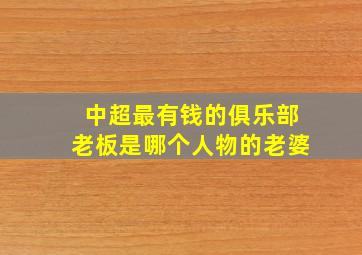 中超最有钱的俱乐部老板是哪个人物的老婆