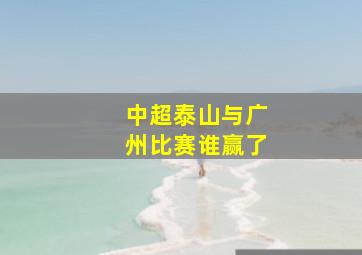 中超泰山与广州比赛谁赢了