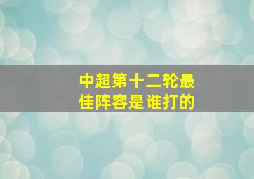 中超第十二轮最佳阵容是谁打的