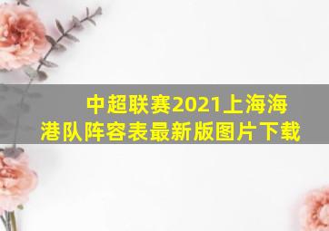 中超联赛2021上海海港队阵容表最新版图片下载