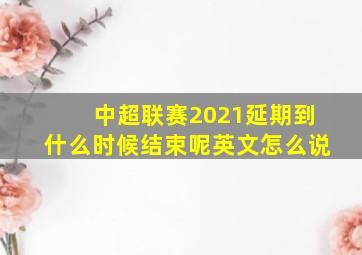 中超联赛2021延期到什么时候结束呢英文怎么说