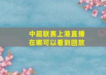 中超联赛上港直播在哪可以看到回放