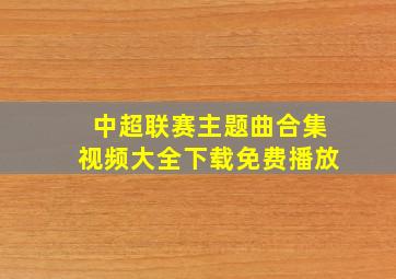 中超联赛主题曲合集视频大全下载免费播放