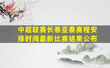 中超联赛长春亚泰赛程安排时间最新比赛结果公布