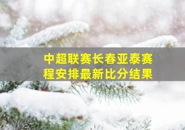 中超联赛长春亚泰赛程安排最新比分结果