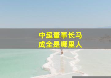 中超董事长马成全是哪里人