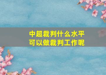 中超裁判什么水平可以做裁判工作呢