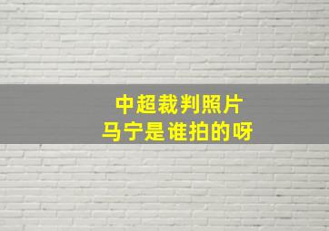 中超裁判照片马宁是谁拍的呀