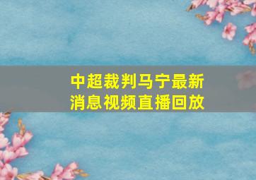 中超裁判马宁最新消息视频直播回放