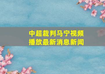 中超裁判马宁视频播放最新消息新闻