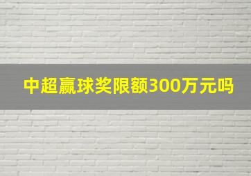 中超赢球奖限额300万元吗