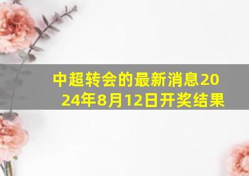 中超转会的最新消息2024年8月12日开奖结果