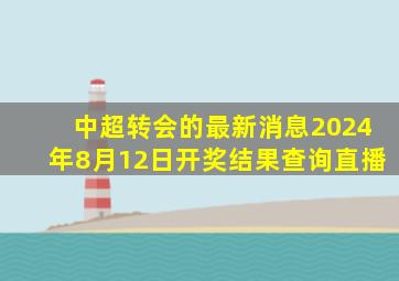 中超转会的最新消息2024年8月12日开奖结果查询直播