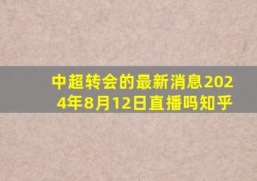 中超转会的最新消息2024年8月12日直播吗知乎