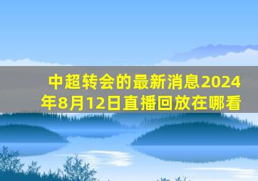 中超转会的最新消息2024年8月12日直播回放在哪看