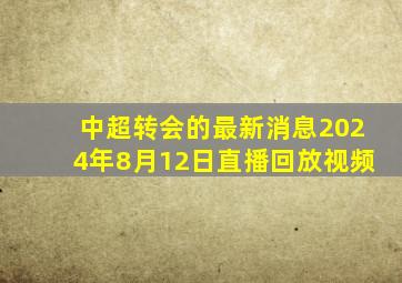 中超转会的最新消息2024年8月12日直播回放视频