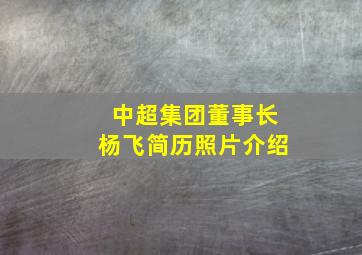 中超集团董事长杨飞简历照片介绍