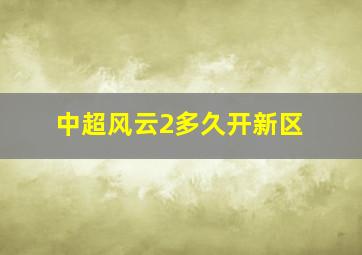 中超风云2多久开新区