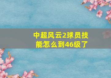 中超风云2球员技能怎么到46级了