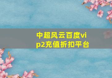 中超风云百度vip2充值折扣平台