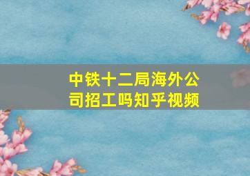 中铁十二局海外公司招工吗知乎视频