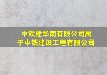 中铁建华南有限公司属于中铁建设工程有限公司