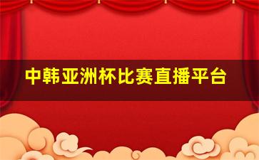 中韩亚洲杯比赛直播平台