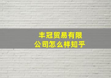 丰冠贸易有限公司怎么样知乎