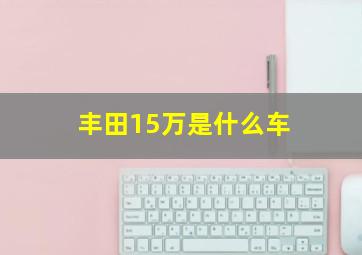 丰田15万是什么车