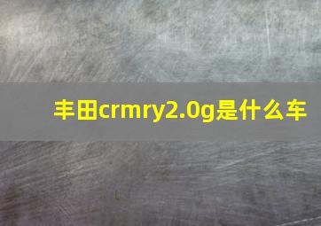 丰田crmry2.0g是什么车