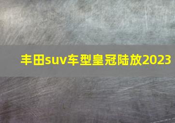 丰田suv车型皇冠陆放2023