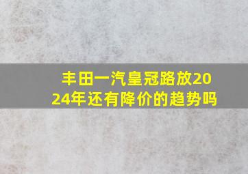 丰田一汽皇冠路放2024年还有降价的趋势吗