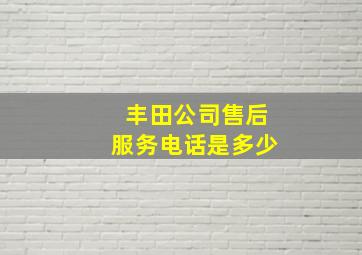 丰田公司售后服务电话是多少