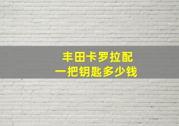 丰田卡罗拉配一把钥匙多少钱