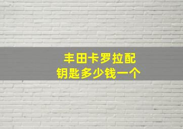 丰田卡罗拉配钥匙多少钱一个