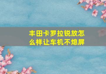 丰田卡罗拉锐放怎么样让车机不熄屏