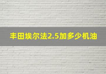 丰田埃尔法2.5加多少机油